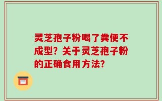 灵芝孢子粉喝了粪便不成型？关于灵芝孢子粉的正确食用方法？