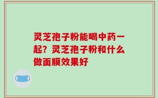 灵芝孢子粉能喝中药一起？灵芝孢子粉和什么做面膜效果好