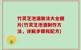 竹灵芝泡酒做法大全图片(竹灵芝泡酒制作方法，详解步骤和配方)