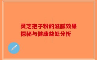 灵芝孢子粉的滋腻效果探秘与健康益处分析