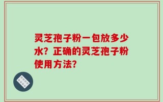 灵芝孢子粉一包放多少水？正确的灵芝孢子粉使用方法？