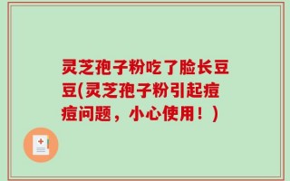 灵芝孢子粉吃了脸长豆豆(灵芝孢子粉引起痘痘问题，小心使用！)