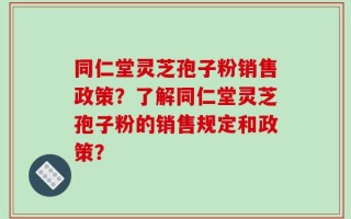 同仁堂灵芝孢子粉销售政策？了解同仁堂灵芝孢子粉的销售规定和政策？