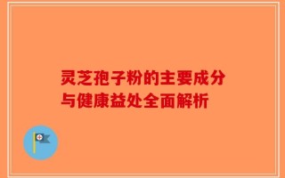 灵芝孢子粉的主要成分与健康益处全面解析
