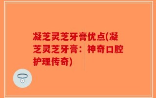 凝芝灵芝牙膏优点(凝芝灵芝牙膏：神奇口腔护理传奇)