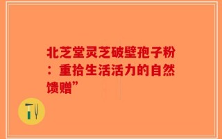 北芝堂灵芝破壁孢子粉：重拾生活活力的自然馈赠”