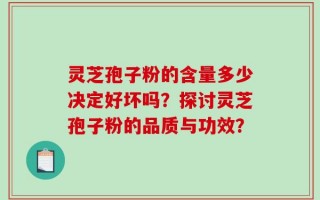 灵芝孢子粉的含量多少决定好坏吗？探讨灵芝孢子粉的品质与功效？