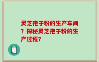 灵芝孢子粉的生产车间？探秘灵芝孢子粉的生产过程？