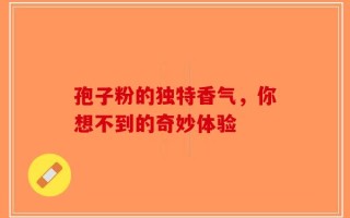 孢子粉的独特香气，你想不到的奇妙体验