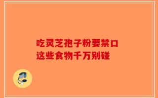 吃灵芝孢子粉要禁口 这些食物千万别碰