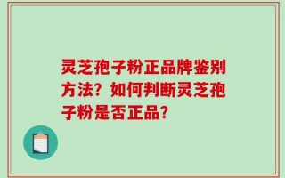 灵芝孢子粉正品牌鉴别方法？如何判断灵芝孢子粉是否正品？
