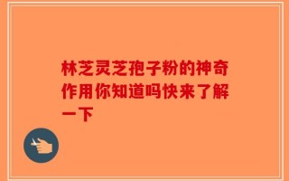 林芝灵芝孢子粉的神奇作用你知道吗快来了解一下