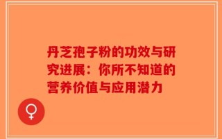 丹芝孢子粉的功效与研究进展：你所不知道的营养价值与应用潜力