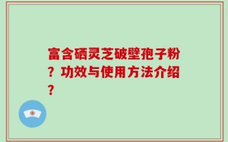 富含硒灵芝破壁孢子粉？功效与使用方法介绍？