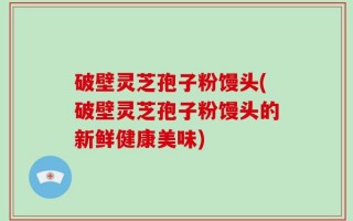 破壁灵芝孢子粉馒头(破壁灵芝孢子粉馒头的新鲜健康美味)