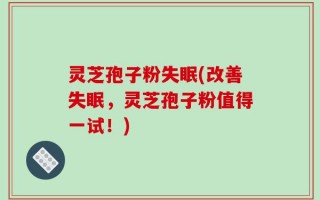 灵芝孢子粉失眠(改善失眠，灵芝孢子粉值得一试！)