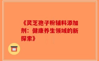 《灵芝孢子粉辅料添加剂：健康养生领域的新探索》