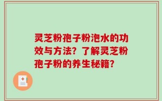 灵芝粉孢子粉泡水的功效与方法？了解灵芝粉孢子粉的养生秘籍？
