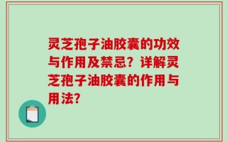 灵芝孢子油胶囊的功效与作用及禁忌？详解灵芝孢子油胶囊的作用与用法？