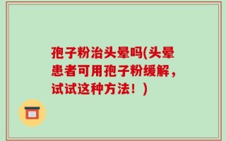 孢子粉治头晕吗(头晕患者可用孢子粉缓解，试试这种方法！)