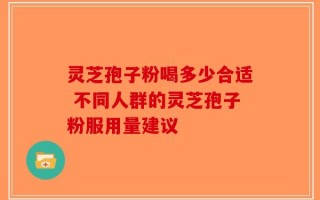 灵芝孢子粉喝多少合适 不同人群的灵芝孢子粉服用量建议