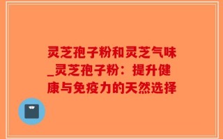 灵芝孢子粉和灵芝气味_灵芝孢子粉：提升健康与免疫力的天然选择