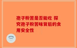 孢子粉苦是否能吃 探究孢子粉苦味背后的食用安全性