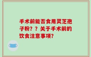 手术前能否食用灵芝孢子粉？？关于手术前的饮食注意事项？