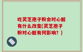 吃灵芝孢子粉会对心脏有什么改变(灵芝孢子粉对心脏有何影响？)