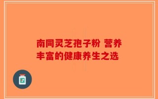 南同灵芝孢子粉 营养丰富的健康养生之选
