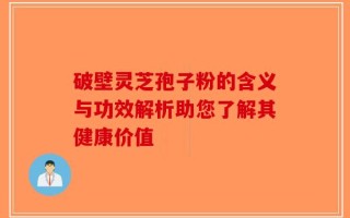 破壁灵芝孢子粉的含义与功效解析助您了解其健康价值