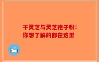 干灵芝与灵芝孢子粉：你想了解的都在这里