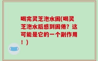 喝完灵芝泡水困(喝灵芝泡水后感到困倦？这可能是它的一个副作用！)