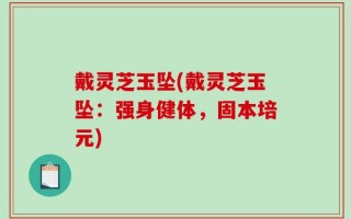 戴灵芝玉坠(戴灵芝玉坠：强身健体，固本培元)