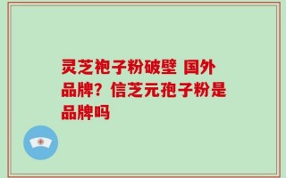 灵芝袍子粉破壁 国外品牌？信芝元孢子粉是品牌吗