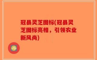 冠县灵芝图标(冠县灵芝图标亮相，引领农业新风尚)