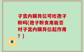 子宫内膜异位可吃孢子粉吗(孢子粉食用能否对子宫内膜异位起作用？)