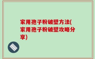 家用孢子粉破壁方法(家用孢子粉破壁攻略分享)