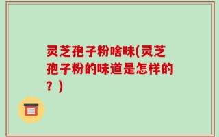 灵芝孢子粉啥味(灵芝孢子粉的味道是怎样的？)