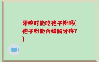 牙疼时能吃孢子粉吗(孢子粉能否缓解牙疼？)