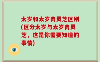 太岁和太岁肉灵芝区别(区分太岁与太岁肉灵芝，这是你需要知道的事情)