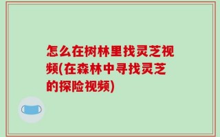 怎么在树林里找灵芝视频(在森林中寻找灵芝的探险视频)