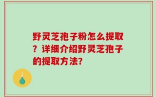 野灵芝孢子粉怎么提取？详细介绍野灵芝孢子的提取方法？