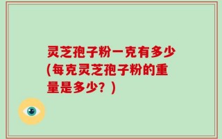 灵芝孢子粉一克有多少(每克灵芝孢子粉的重量是多少？)