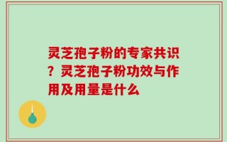 灵芝孢子粉的专家共识？灵芝孢子粉功效与作用及用量是什么