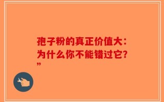 孢子粉的真正价值大：为什么你不能错过它？”