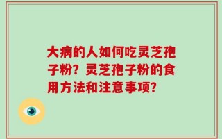 大病的人如何吃灵芝孢子粉？灵芝孢子粉的食用方法和注意事项？