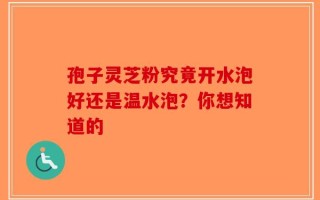 孢子灵芝粉究竟开水泡好还是温水泡？你想知道的
