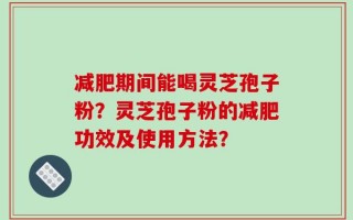 减肥期间能喝灵芝孢子粉？灵芝孢子粉的减肥功效及使用方法？