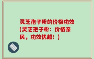 灵芝孢子粉的价格功效(灵芝孢子粉：价格亲民，功效优越！)